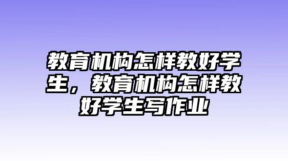 教育機(jī)構(gòu)怎樣教好學(xué)生，教育機(jī)構(gòu)怎樣教好學(xué)生寫作業(yè)