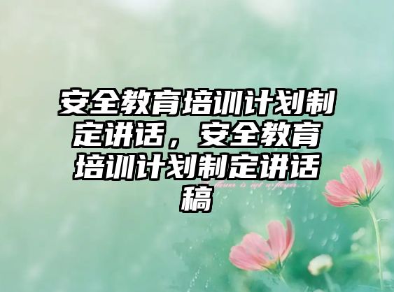 安全教育培訓(xùn)計劃制定講話，安全教育培訓(xùn)計劃制定講話稿