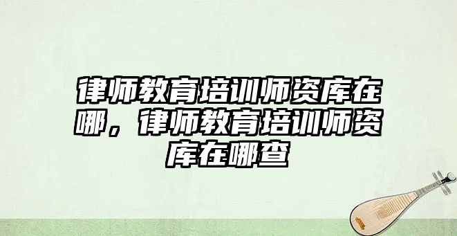 律師教育培訓(xùn)師資庫在哪，律師教育培訓(xùn)師資庫在哪查