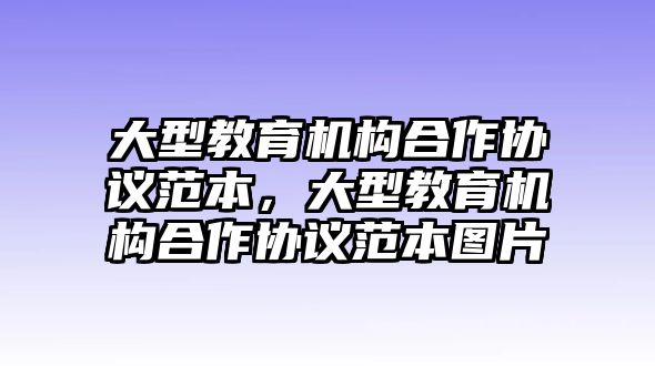 大型教育機(jī)構(gòu)合作協(xié)議范本，大型教育機(jī)構(gòu)合作協(xié)議范本圖片