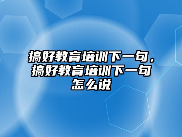 搞好教育培訓下一句，搞好教育培訓下一句怎么說