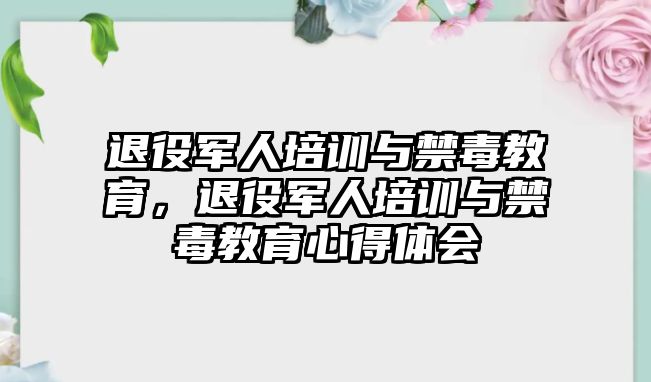 退役軍人培訓與禁毒教育，退役軍人培訓與禁毒教育心得體會