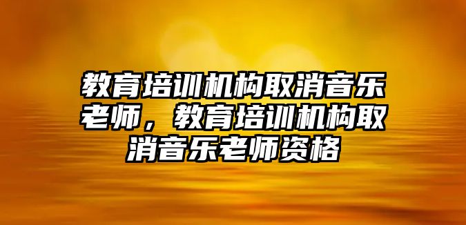 教育培訓(xùn)機(jī)構(gòu)取消音樂老師，教育培訓(xùn)機(jī)構(gòu)取消音樂老師資格