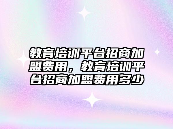 教育培訓(xùn)平臺招商加盟費(fèi)用，教育培訓(xùn)平臺招商加盟費(fèi)用多少