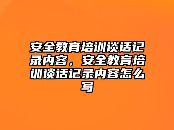 安全教育培訓(xùn)談話記錄內(nèi)容，安全教育培訓(xùn)談話記錄內(nèi)容怎么寫