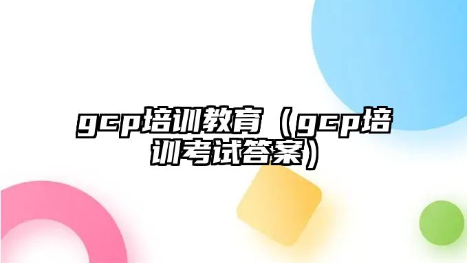 gcp培訓教育（gcp培訓考試答案）