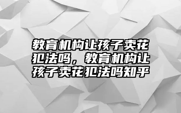 教育機(jī)構(gòu)讓孩子賣花犯法嗎，教育機(jī)構(gòu)讓孩子賣花犯法嗎知乎