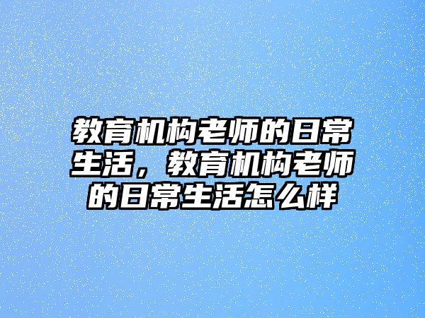 教育機(jī)構(gòu)老師的日常生活，教育機(jī)構(gòu)老師的日常生活怎么樣