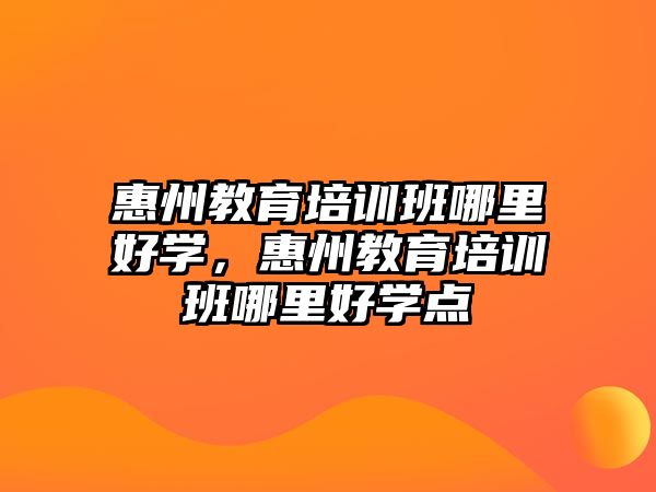 惠州教育培訓班哪里好學，惠州教育培訓班哪里好學點