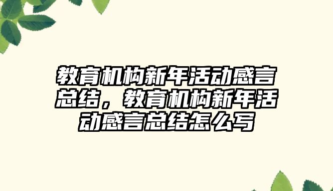 教育機構(gòu)新年活動感言總結(jié)，教育機構(gòu)新年活動感言總結(jié)怎么寫