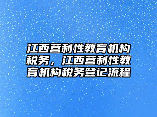 江西營利性教育機構(gòu)稅務(wù)，江西營利性教育機構(gòu)稅務(wù)登記流程