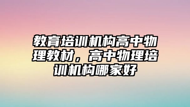 教育培訓機構(gòu)高中物理教材，高中物理培訓機構(gòu)哪家好