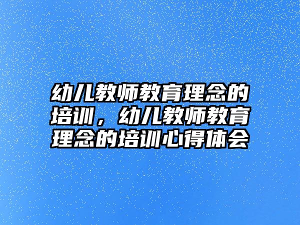 幼兒教師教育理念的培訓(xùn)，幼兒教師教育理念的培訓(xùn)心得體會