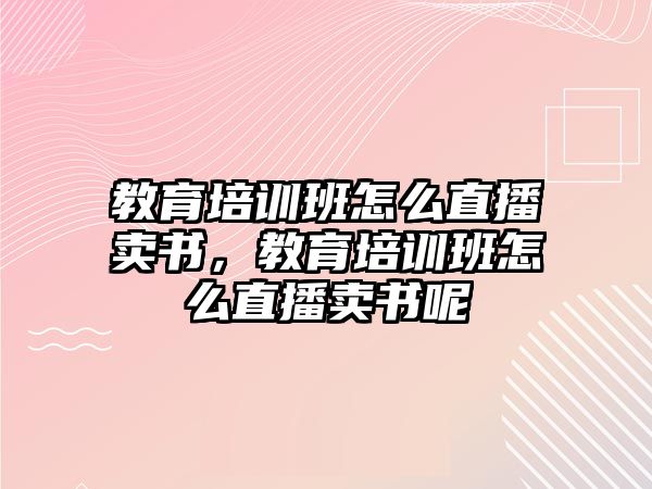 教育培訓(xùn)班怎么直播賣書，教育培訓(xùn)班怎么直播賣書呢