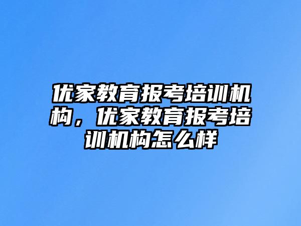 優(yōu)家教育報考培訓機構，優(yōu)家教育報考培訓機構怎么樣