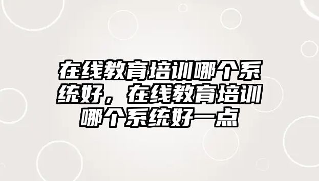 在線教育培訓(xùn)哪個系統(tǒng)好，在線教育培訓(xùn)哪個系統(tǒng)好一點(diǎn)