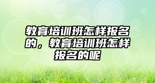 教育培訓(xùn)班怎樣報(bào)名的，教育培訓(xùn)班怎樣報(bào)名的呢