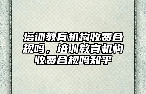 培訓(xùn)教育機構(gòu)收費合規(guī)嗎，培訓(xùn)教育機構(gòu)收費合規(guī)嗎知乎