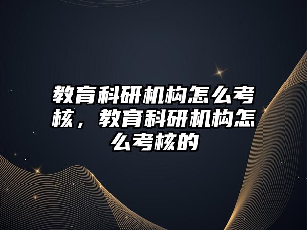 教育科研機構(gòu)怎么考核，教育科研機構(gòu)怎么考核的