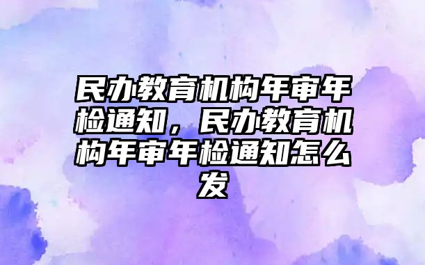 民辦教育機(jī)構(gòu)年審年檢通知，民辦教育機(jī)構(gòu)年審年檢通知怎么發(fā)