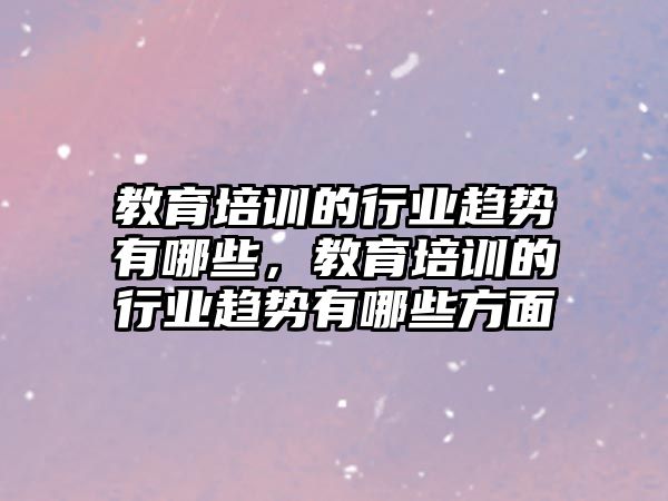 教育培訓(xùn)的行業(yè)趨勢(shì)有哪些，教育培訓(xùn)的行業(yè)趨勢(shì)有哪些方面