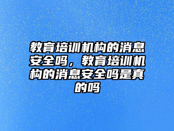 教育培訓(xùn)機構(gòu)的消息安全嗎，教育培訓(xùn)機構(gòu)的消息安全嗎是真的嗎