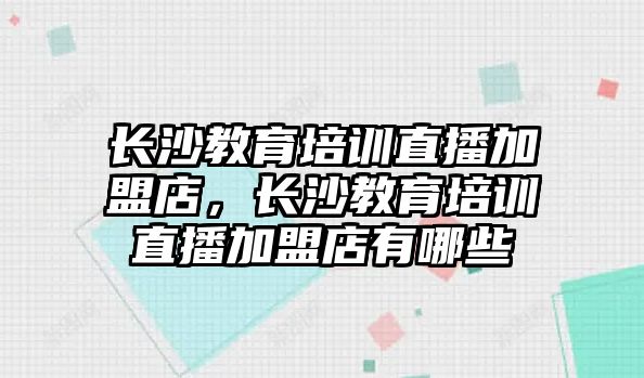 長沙教育培訓直播加盟店，長沙教育培訓直播加盟店有哪些