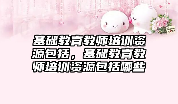 基礎教育教師培訓資源包括，基礎教育教師培訓資源包括哪些