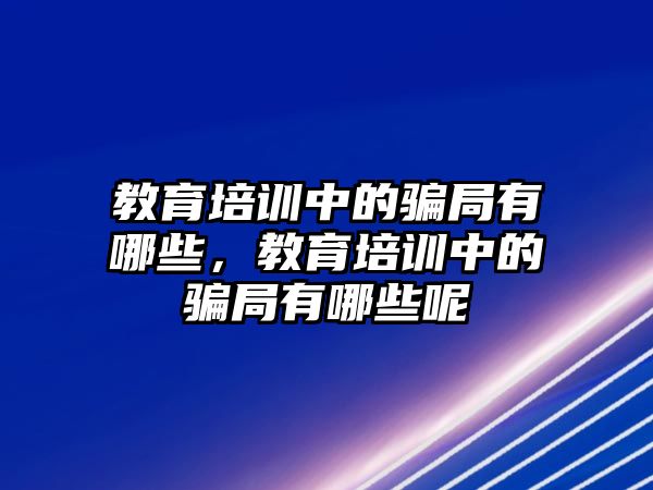 教育培訓(xùn)中的騙局有哪些，教育培訓(xùn)中的騙局有哪些呢