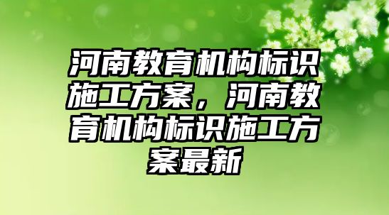 河南教育機構(gòu)標(biāo)識施工方案，河南教育機構(gòu)標(biāo)識施工方案最新