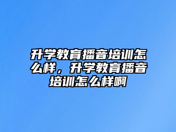 升學(xué)教育播音培訓(xùn)怎么樣，升學(xué)教育播音培訓(xùn)怎么樣啊