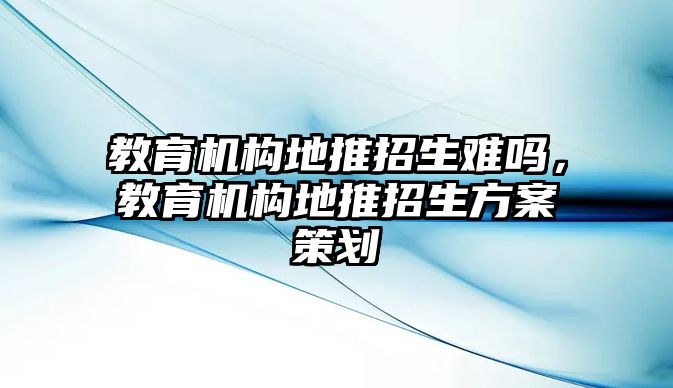 教育機(jī)構(gòu)地推招生難嗎，教育機(jī)構(gòu)地推招生方案策劃