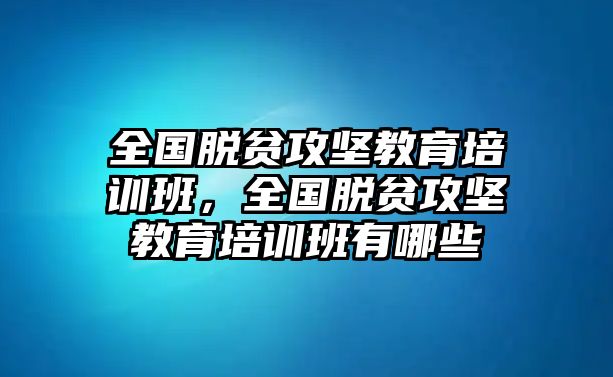 全國(guó)脫貧攻堅(jiān)教育培訓(xùn)班，全國(guó)脫貧攻堅(jiān)教育培訓(xùn)班有哪些