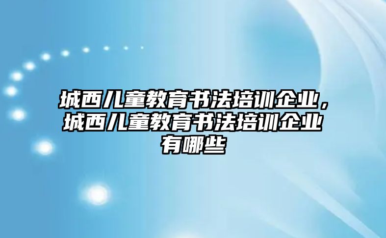 城西兒童教育書法培訓企業(yè)，城西兒童教育書法培訓企業(yè)有哪些