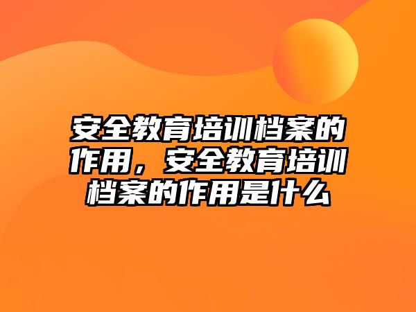 安全教育培訓檔案的作用，安全教育培訓檔案的作用是什么