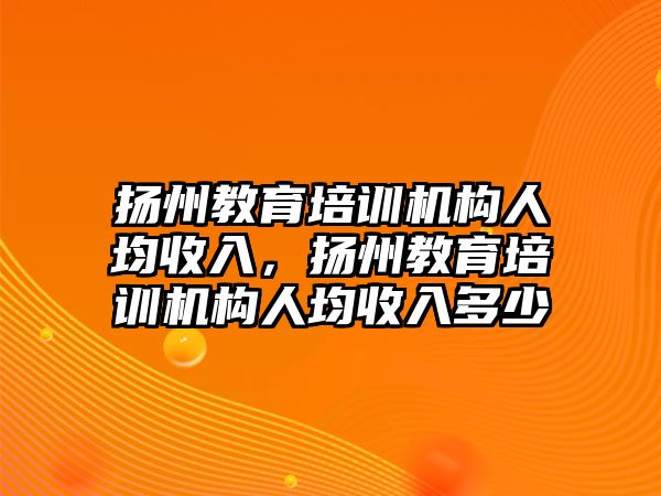 揚州教育培訓(xùn)機構(gòu)人均收入，揚州教育培訓(xùn)機構(gòu)人均收入多少