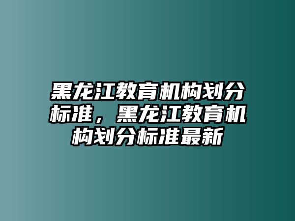 黑龍江教育機構劃分標準，黑龍江教育機構劃分標準最新