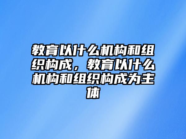 教育以什么機(jī)構(gòu)和組織構(gòu)成，教育以什么機(jī)構(gòu)和組織構(gòu)成為主體