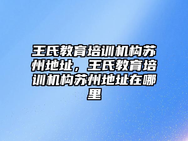 王氏教育培訓機構蘇州地址，王氏教育培訓機構蘇州地址在哪里