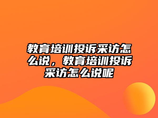 教育培訓(xùn)投訴采訪怎么說，教育培訓(xùn)投訴采訪怎么說呢