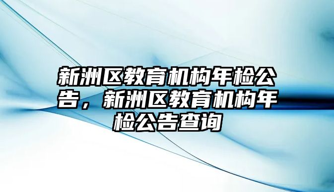 新洲區(qū)教育機構(gòu)年檢公告，新洲區(qū)教育機構(gòu)年檢公告查詢