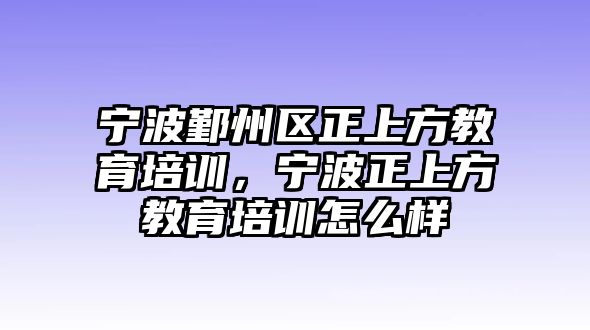 寧波鄞州區(qū)正上方教育培訓(xùn)，寧波正上方教育培訓(xùn)怎么樣