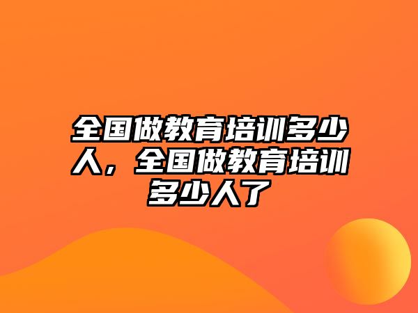 全國做教育培訓(xùn)多少人，全國做教育培訓(xùn)多少人了