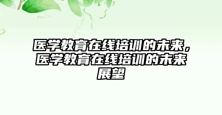 醫(yī)學(xué)教育在線培訓(xùn)的未來，醫(yī)學(xué)教育在線培訓(xùn)的未來展望