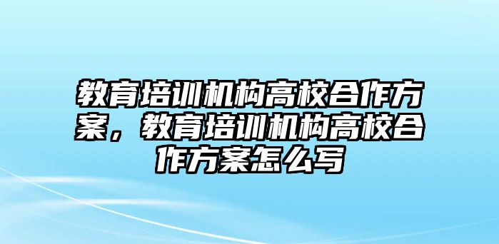 教育培訓(xùn)機(jī)構(gòu)高校合作方案，教育培訓(xùn)機(jī)構(gòu)高校合作方案怎么寫