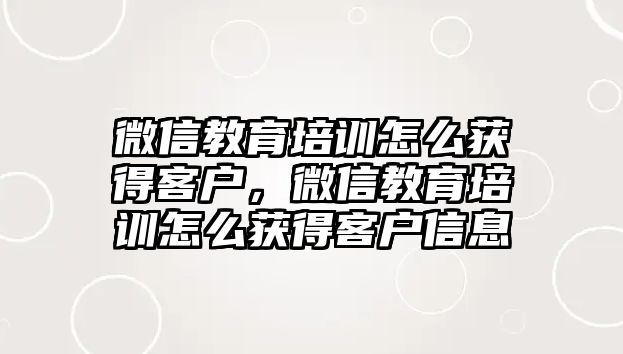 微信教育培訓怎么獲得客戶，微信教育培訓怎么獲得客戶信息