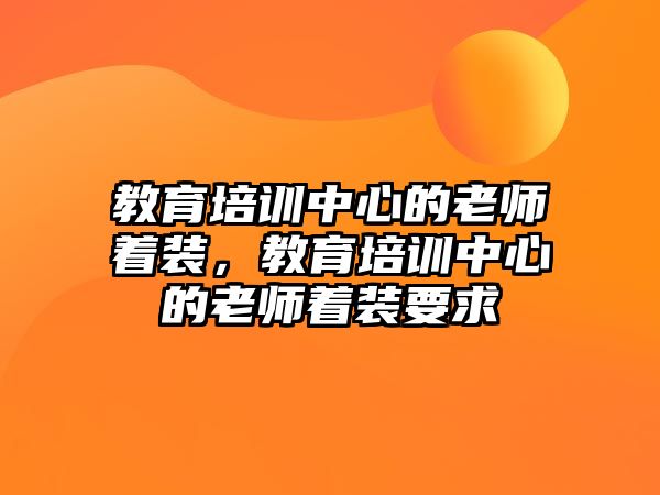 教育培訓(xùn)中心的老師著裝，教育培訓(xùn)中心的老師著裝要求