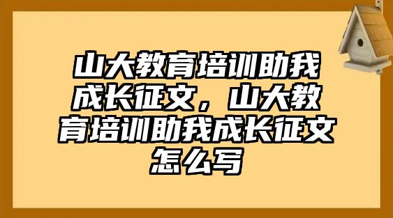 山大教育培訓(xùn)助我成長(zhǎng)征文，山大教育培訓(xùn)助我成長(zhǎng)征文怎么寫(xiě)