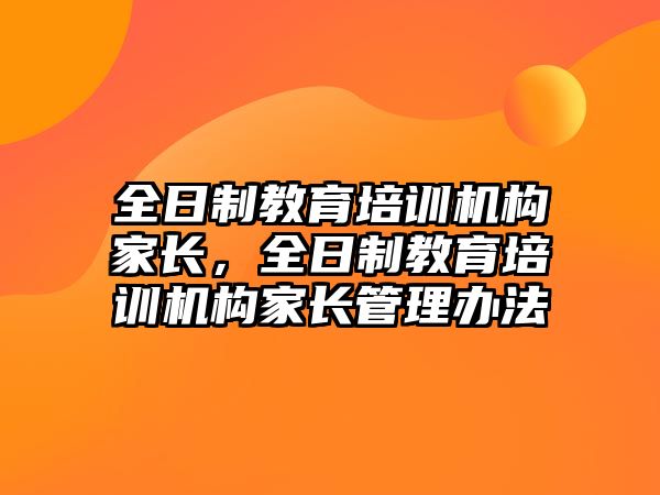 全日制教育培訓(xùn)機(jī)構(gòu)家長，全日制教育培訓(xùn)機(jī)構(gòu)家長管理辦法