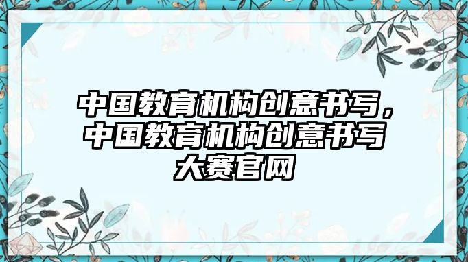 中國教育機(jī)構(gòu)創(chuàng)意書寫，中國教育機(jī)構(gòu)創(chuàng)意書寫大賽官網(wǎng)